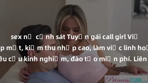 sex nữ cảnh sát Tuyển gái call girl Việt Nam gợi cảm, đẹp mắt, kiếm thu nhập cao, làm việc linh hoạt, không yêu cầu kinh nghiệm, đào tạo miễn phí. Liên hệ ngay để biết thêm chi tiết!