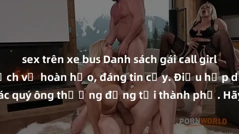sex trên xe bus Danh sách gái call girl vip chất lượng, dịch vụ hoàn hảo, đáng tin cậy. Điều hấp dẫn cho các quý ông thượng đẳng tại thành phố. Hãy nhấc máy và đặt lịch ngay!