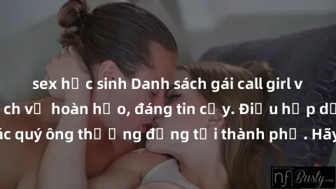 sex học sinh Danh sách gái call girl vip chất lượng, dịch vụ hoàn hảo, đáng tin cậy. Điều hấp dẫn cho các quý ông thượng đẳng tại thành phố. Hãy nhấc máy và đặt lịch ngay!