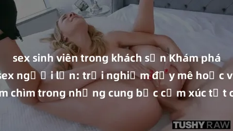 sex sinh viên trong khách sạn Khám phá thế giới mới với sex người lớn: trải nghiệm đầy mê hoặc và đắm chìm trong những cung bậc cảm xúc tột cùng, hứng khởi và cuốn hút.