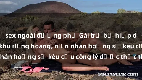 sex ngoài đường phố Gái trẻ bị hiếp dâm bạo lực trong khu rừng hoang, nạn nhân hoảng sợ kêu cầu công lý được thực thi