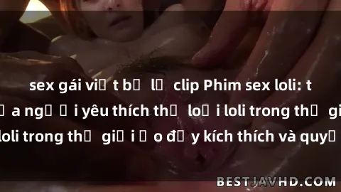 sex gái việt bị lộ clip Phim sex loli: thỏa mãn đam mê của người yêu thích thể loại loli trong thế giới ảo đầy kích thích và quyến rũ.
