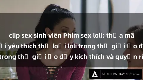 clip sex sinh viên Phim sex loli: thỏa mãn đam mê của người yêu thích thể loại loli trong thế giới ảo đầy kích thích và quyến rũ.