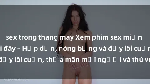 sex trong thang máy Xem phim sex miễn phí online ngay tại đây – Hấp dẫn, nóng bỏng và đầy lôi cuốn, thỏa mãn mọi người và thú vui của bạn!
