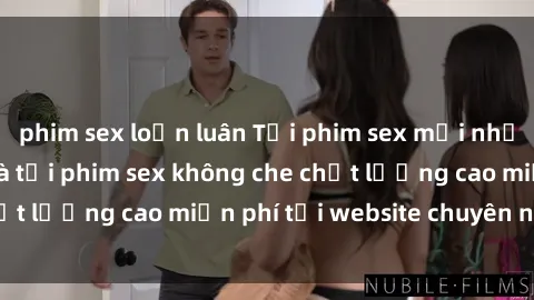 phim sex loạn luân Tải phim sex mới nhất hot nhất - Xem và tải phim sex không che chất lượng cao miễn phí tại website chuyên nghiệp.