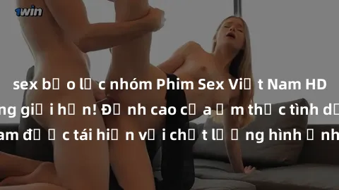 sex bạo lực nhóm Phim Sex Việt Nam HD - Xem ngay và không giới hạn! Đỉnh cao của ẩm thực tình dục Việt Nam được tái hiện với chất lượng hình ảnh sắc nét. Hãy thưởng thức ngay!