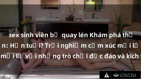 sex sinh viên bị quay lén Khám phá thế giới sex trực tuyến: Hơn tuổi? Trải nghiệm cảm xúc mới lạ với những trò chơi độc đáo và kích thích người lớn