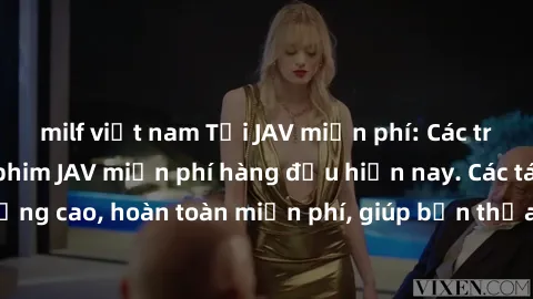 milf việt nam Tải JAV miễn phí: Các trang web cung cấp phim JAV miễn phí hàng đầu hiện nay. Các tác phẩm chất lượng cao, hoàn toàn miễn phí, giúp bạn thỏa mãn niềm đam mê mà không tốn kém.
