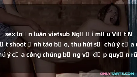sex loạn luân vietsub Người mẫu Việt Nam gây sốt với loạt shoot ảnh táo bạo, thu hút sự chú ý của công chúng bằng vẻ đẹp quyến rũ và gợi cảm.