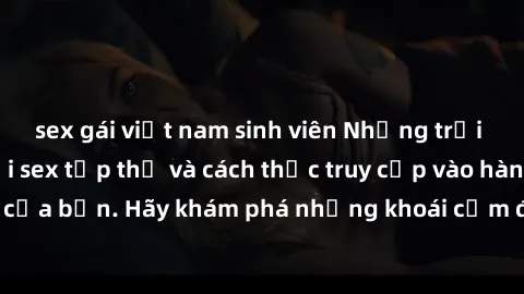 sex gái việt nam sinh viên Những trải nghiệm mới lạ với sex tập thể và cách thức truy cập vào hành lang đam mê của bạn. Hãy khám phá những khoái cảm đầy kích thích với tập thể hấp dẫn!