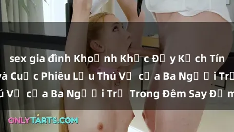 sex gia đình Khoảnh Khắc Đầy Kịch Tính: Sex  Việt Nam và Cuộc Phiêu Lưu Thú Vị của Ba Người Trẻ Trong Đêm Say Đắm