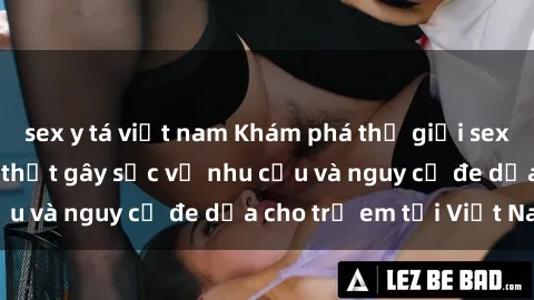 sex y tá việt nam Khám phá thế giới sex loli Việt Nam: Sự thật gây sốc về nhu cầu và nguy cơ đe dọa cho trẻ em tại Việt Nam