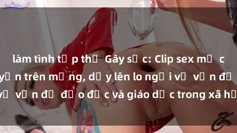 làm tình tập thể Gây sốc: Clip sex mẹ con Việt Nam lan truyền trên mạng, dấy lên lo ngại về vấn đề đạo đức và giáo dục trong xã hội hiện nay.