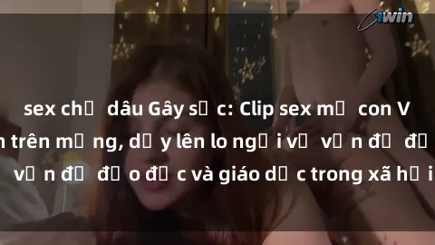 sex chị dâu Gây sốc: Clip sex mẹ con Việt Nam lan truyền trên mạng, dấy lên lo ngại về vấn đề đạo đức và giáo dục trong xã hội hiện nay.