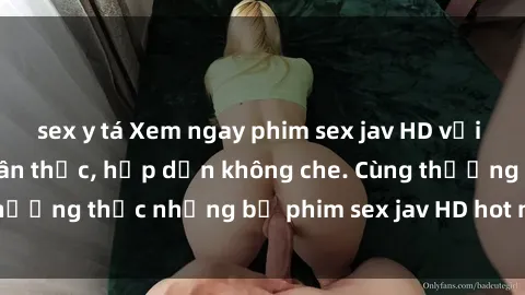 sex y tá Xem ngay phim sex jav HD với những cảnh quay chân thực, hấp dẫn không che. Cùng thưởng thức những bộ phim sex jav HD hot nhất hiện nay!