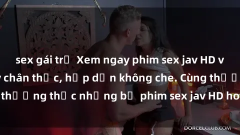sex gái trẻ Xem ngay phim sex jav HD với những cảnh quay chân thực, hấp dẫn không che. Cùng thưởng thức những bộ phim sex jav HD hot nhất hiện nay!