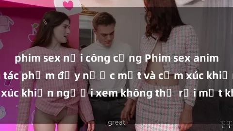 phim sex nơi công cộng Phim sex anime đỉnh cao: Những tác phẩm đầy nước mắt và cảm xúc khiến người xem không thể rời mắt khỏi màn hình