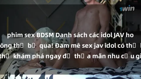 phim sex BDSM Danh sách các idol JAV hot nhất hiện nay không thể bỏ qua! Đam mê sex jav idol có thể khám phá ngay để thỏa mãn nhu cầu giải trí của mình!