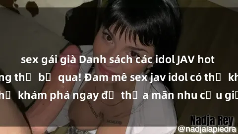 sex gái già Danh sách các idol JAV hot nhất hiện nay không thể bỏ qua! Đam mê sex jav idol có thể khám phá ngay để thỏa mãn nhu cầu giải trí của mình!