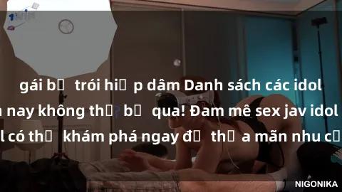 gái bị trói hiếp dâm Danh sách các idol JAV hot nhất hiện nay không thể bỏ qua! Đam mê sex jav idol có thể khám phá ngay để thỏa mãn nhu cầu giải trí của mình!